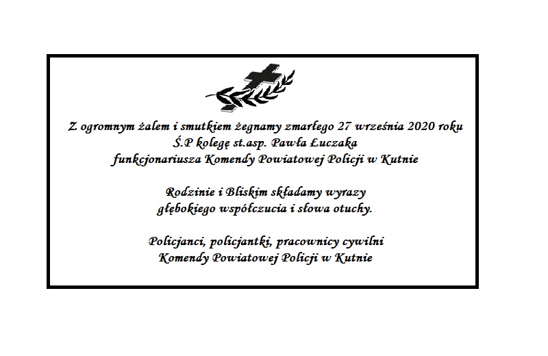 Z ogromnym żalem i smutkiem żegnamy zmarłego 27 września 2020 roku Ś.P kolegę  Pawła Łuczaka funkcjonariusza Komendy Powiatowej Policji w Kutnie  Rodzinie i Bliskim składamy wyrazy głębokiego współczucia i słowa otuchy.  Policjanci, policjantki, pracownicy cywilni Komendy Powiatowej Policji w Kutnie